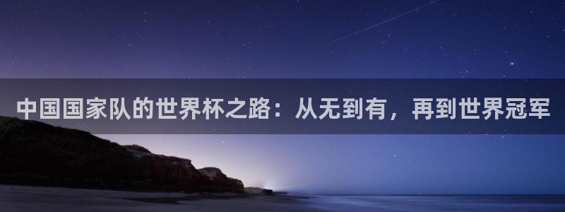 世界杯比赛时间：中国国家队的世界杯之路：从无到有，再到世界冠军