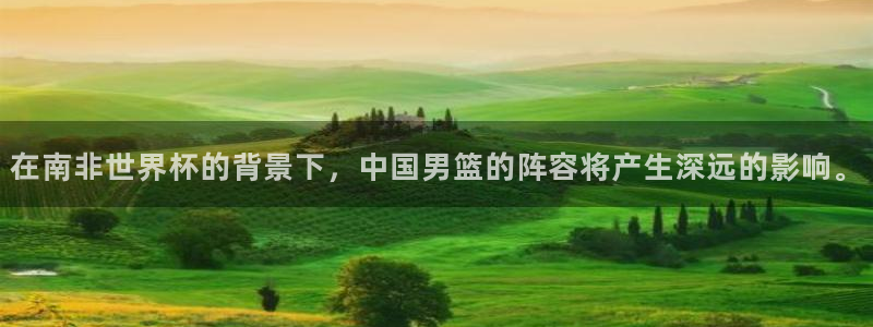 世界杯决赛预测：在南非世界杯的背景下，中国男篮的阵容将产生深远的影响。