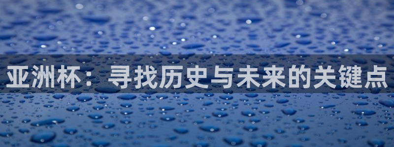 女足世界杯直播在线观看免费高清：亚洲杯：寻找历史与未来的关键点